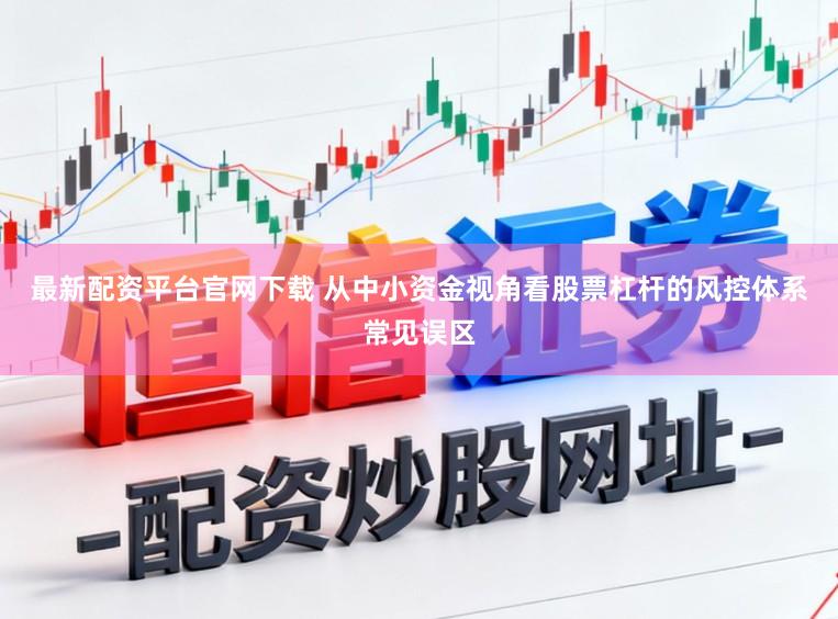 最新配资平台官网下载 从中小资金视角看股票杠杆的风控体系常见误区