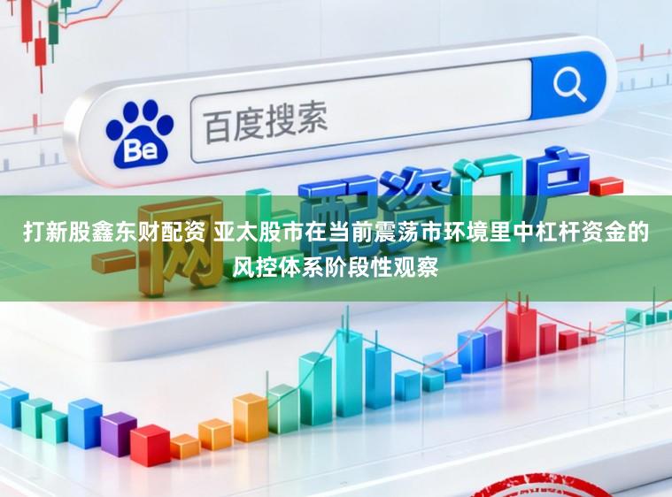 打新股鑫东财配资 亚太股市在当前震荡市环境里中杠杆资金的风控体系阶段性观察