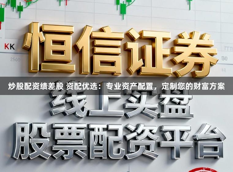 炒股配资绩差股 资配优选：专业资产配置，定制您的财富方案