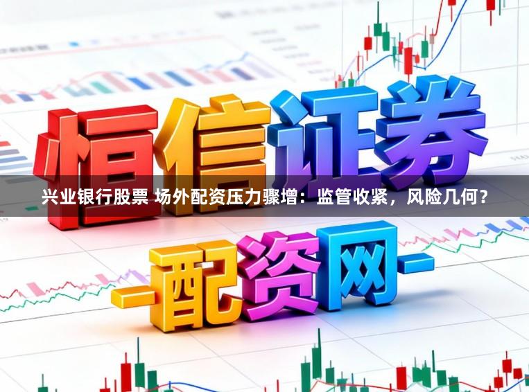 兴业银行股票 场外配资压力骤增：监管收紧，风险几何？