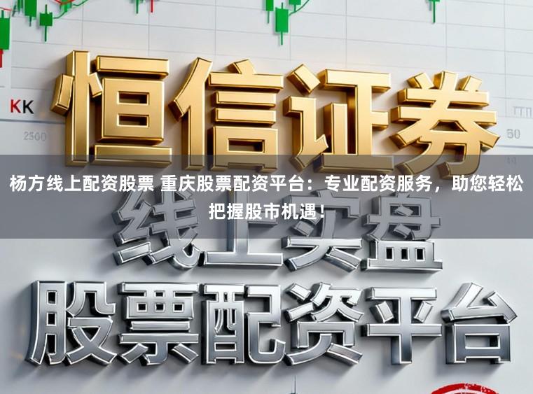 杨方线上配资股票 重庆股票配资平台：专业配资服务，助您轻松把握股市机遇！