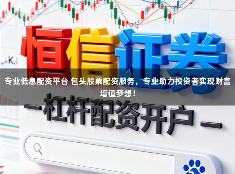 专业低息配资平台 包头股票配资服务，专业助力投资者实现财富增值梦想！