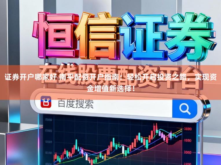 证券开户哪家好 南平配资开户指南：轻松开启投资之路，实现资金增值新选择！