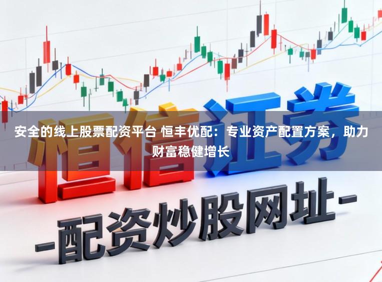 安全的线上股票配资平台 恒丰优配：专业资产配置方案，助力财富稳健增长
