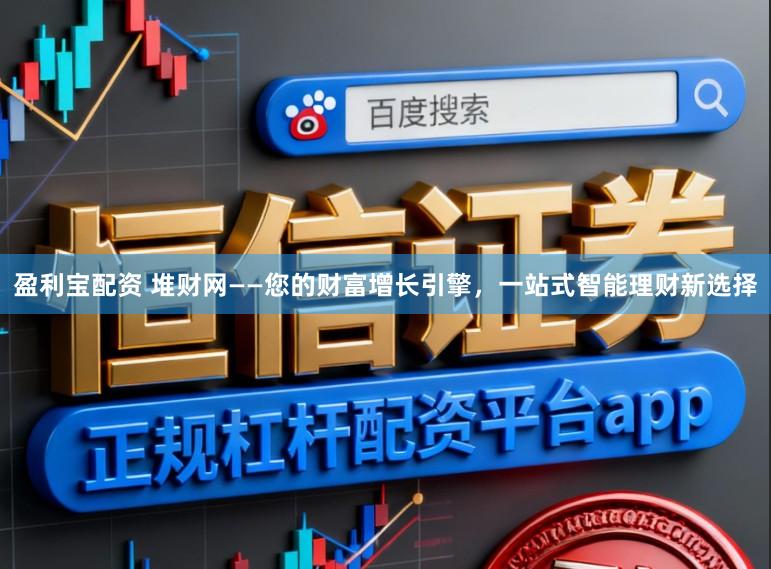 盈利宝配资 堆财网——您的财富增长引擎，一站式智能理财新选择