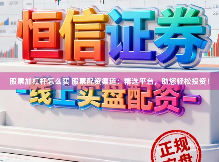 股票加杠杆怎么买 股票配资渠道：精选平台，助您轻松投资！