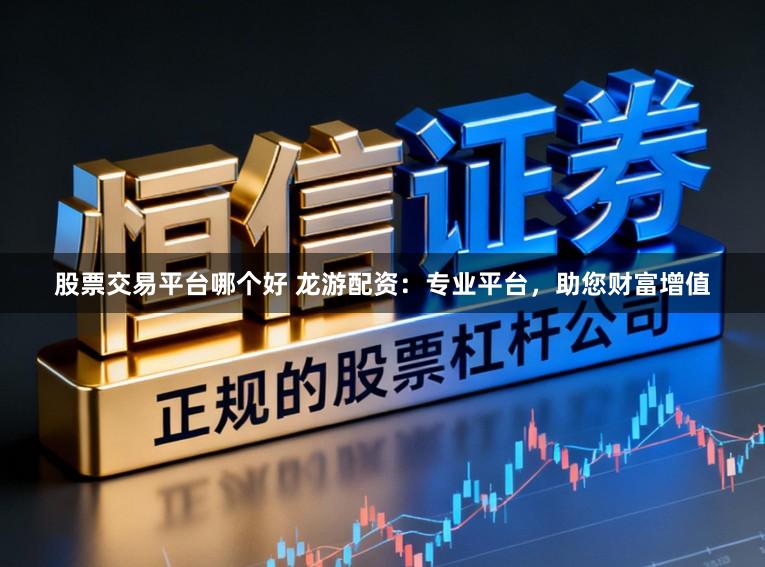 股票交易平台哪个好 龙游配资：专业平台，助您财富增值