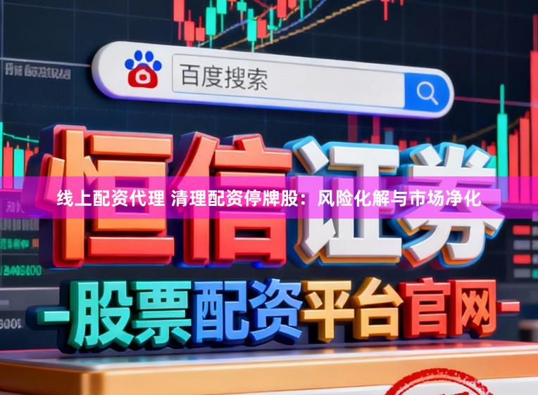 线上配资代理 清理配资停牌股：风险化解与市场净化
