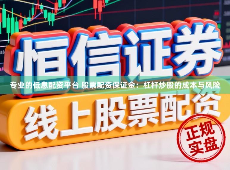 专业的低息配资平台 股票配资保证金：杠杆炒股的成本与风险