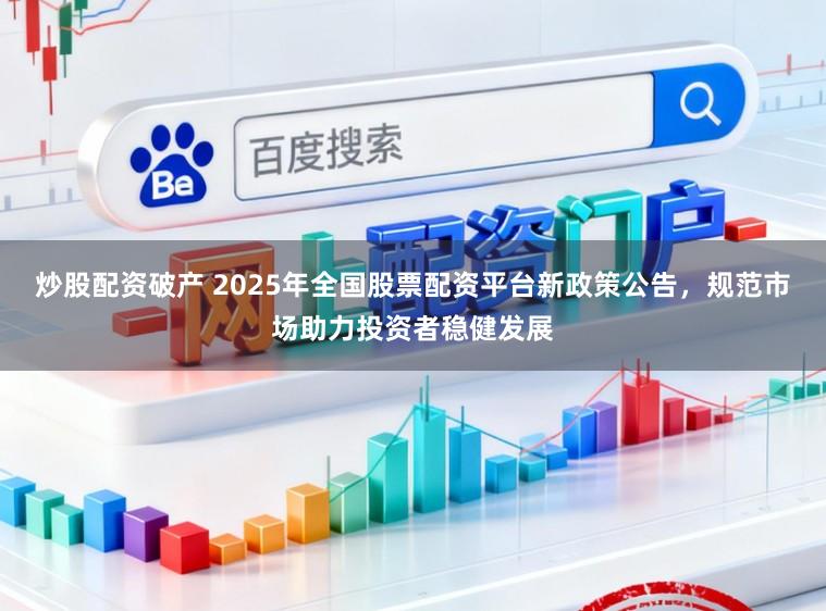 炒股配资破产 2025年全国股票配资平台新政策公告，规范市场助力投资者稳健发展