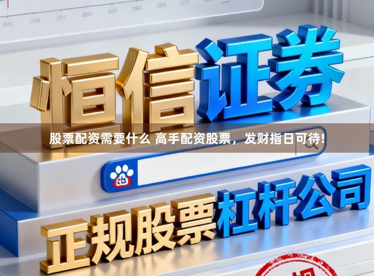 股票配资需要什么 高手配资股票，发财指日可待!