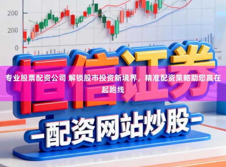 专业股票配资公司 解锁股市投资新境界，精准配资策略助您赢在起跑线