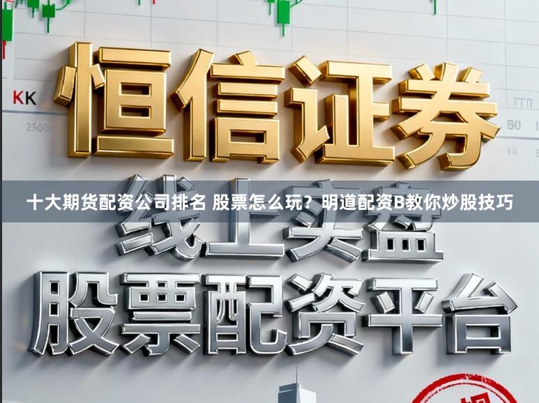 十大期货配资公司排名 股票怎么玩？明道配资B教你炒股技巧