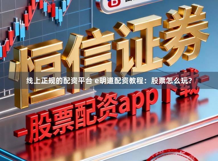 线上正规的配资平台 e明道配资教程：股票怎么玩？