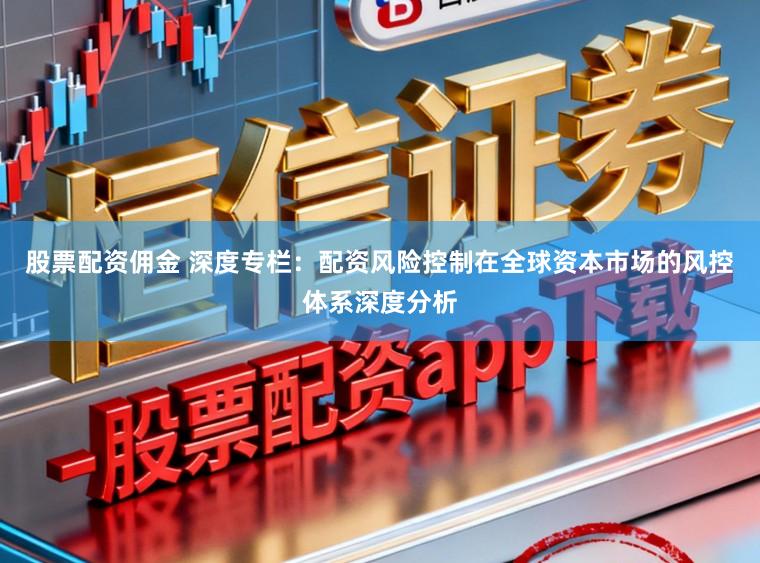 股票配资佣金 深度专栏：配资风险控制在全球资本市场的风控体系深度分析