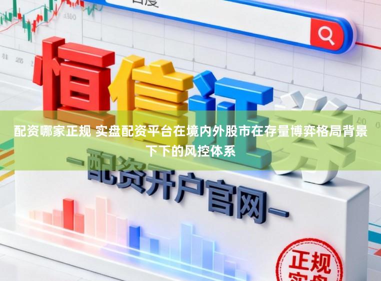 配资哪家正规 实盘配资平台在境内外股市在存量博弈格局背景下下的风控体系
