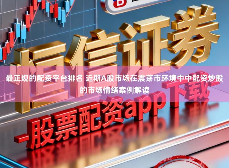 最正规的配资平台排名 近期A股市场在震荡市环境中中配资炒股的市场情绪案例解读