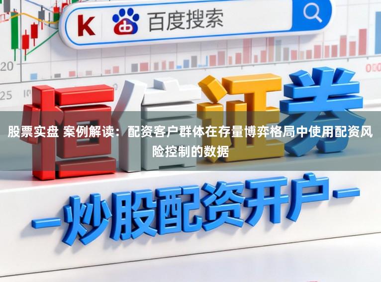 股票实盘 案例解读：配资客户群体在存量博弈格局中使用配资风险控制的数据
