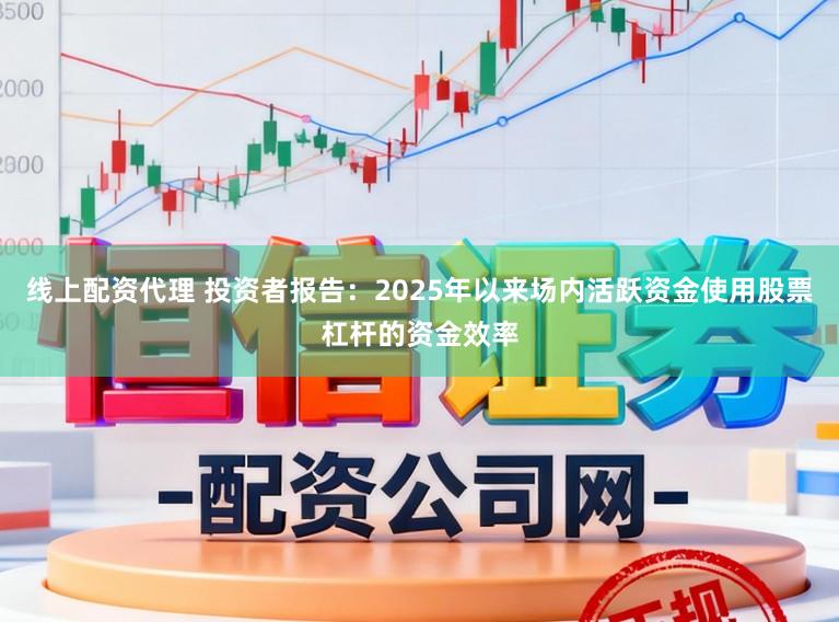 线上配资代理 投资者报告：2025年以来场内活跃资金使用股票杠杆的资金效率