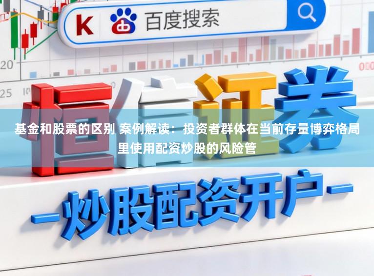 基金和股票的区别 案例解读：投资者群体在当前存量博弈格局里使用配资炒股的风险管