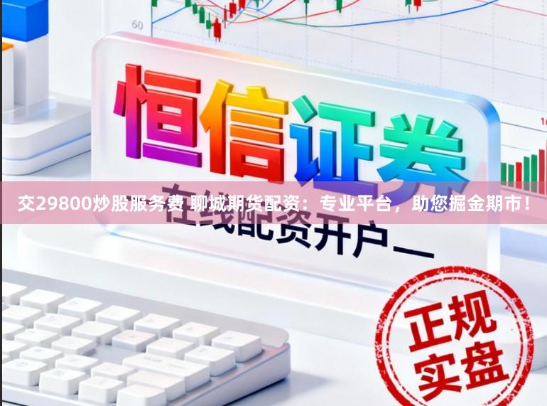 交29800炒股服务费 聊城期货配资：专业平台，助您掘金期市！