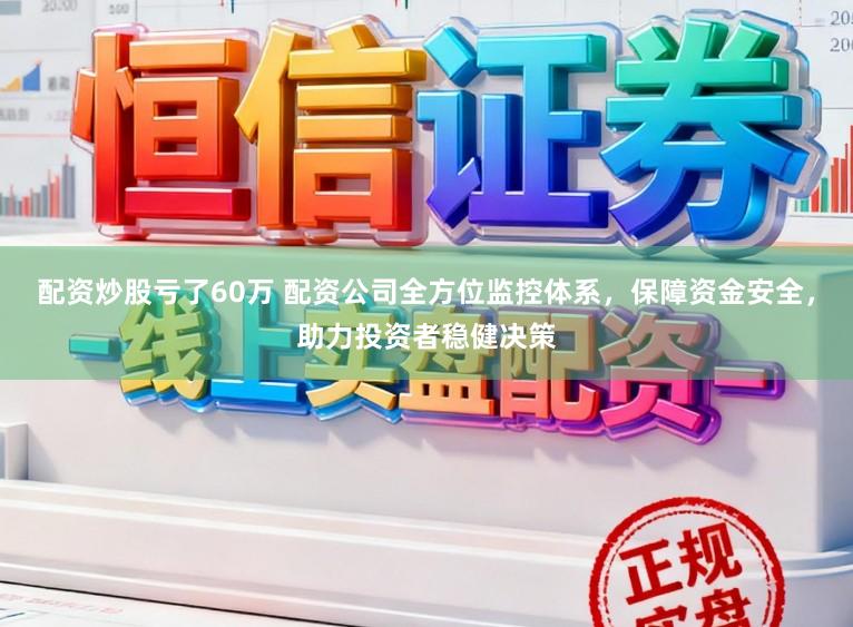 配资炒股亏了60万 配资公司全方位监控体系，保障资金安全，助力投资者稳健决策