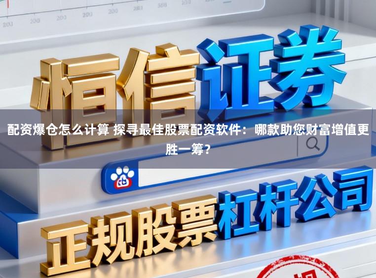 配资爆仓怎么计算 探寻最佳股票配资软件：哪款助您财富增值更胜一筹？