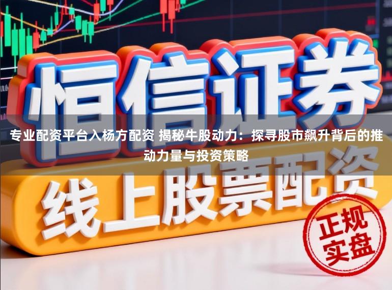 专业配资平台入杨方配资 揭秘牛股动力：探寻股市飙升背后的推动力量与投资策略