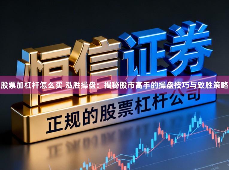 股票加杠杆怎么买 泓胜操盘：揭秘股市高手的操盘技巧与致胜策略