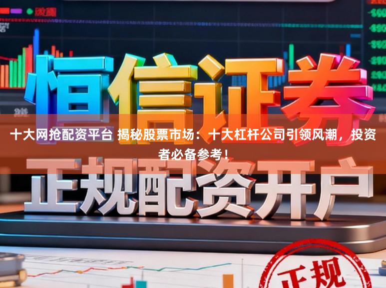十大网抢配资平台 揭秘股票市场：十大杠杆公司引领风潮，投资者必备参考！