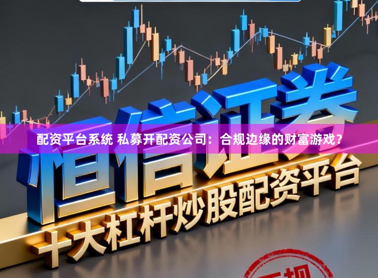 配资平台系统 私募开配资公司：合规边缘的财富游戏？