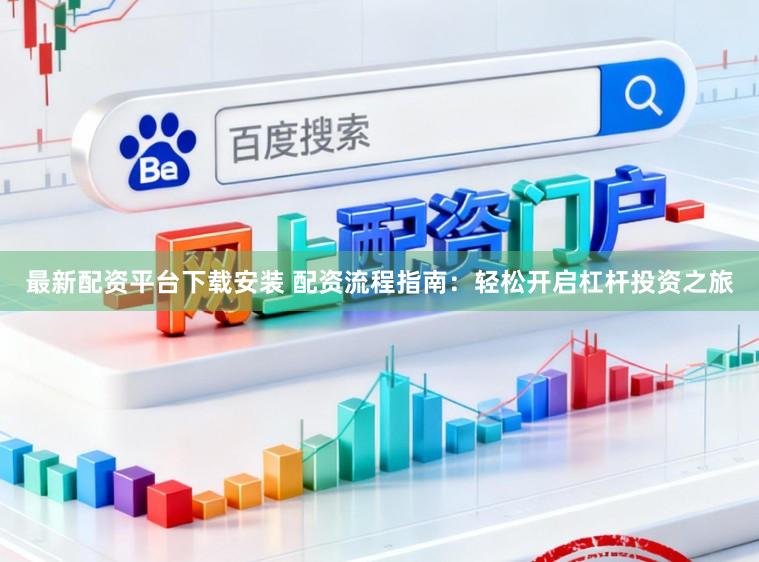 最新配资平台下载安装 配资流程指南：轻松开启杠杆投资之旅