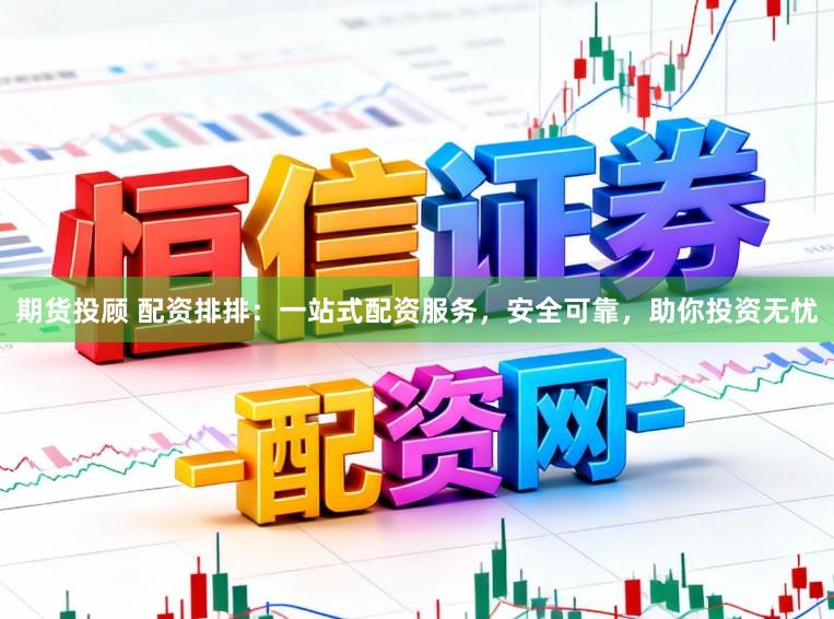期货投顾 配资排排：一站式配资服务，安全可靠，助你投资无忧