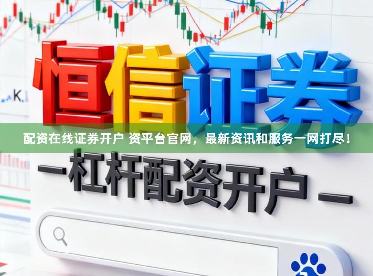 配资在线证券开户 资平台官网，最新资讯和服务一网打尽！