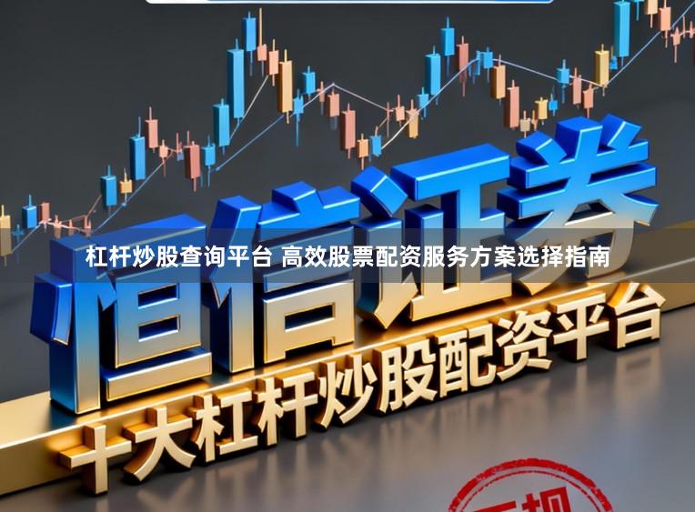 杠杆炒股查询平台 高效股票配资服务方案选择指南