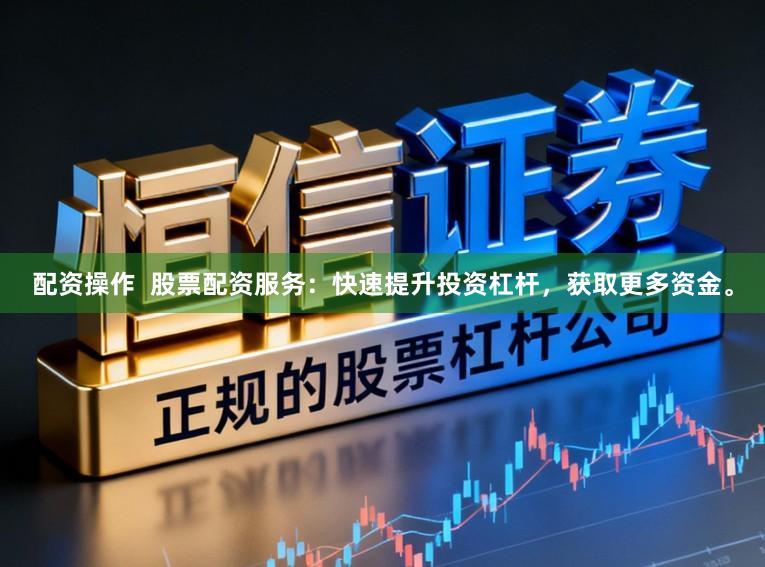 配资操作  股票配资服务：快速提升投资杠杆，获取更多资金。