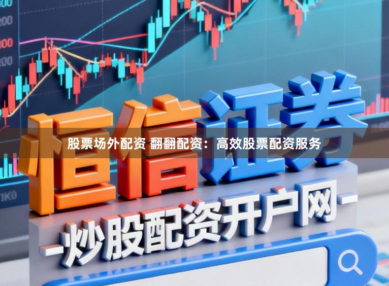 股票场外配资 翻翻配资：高效股票配资服务