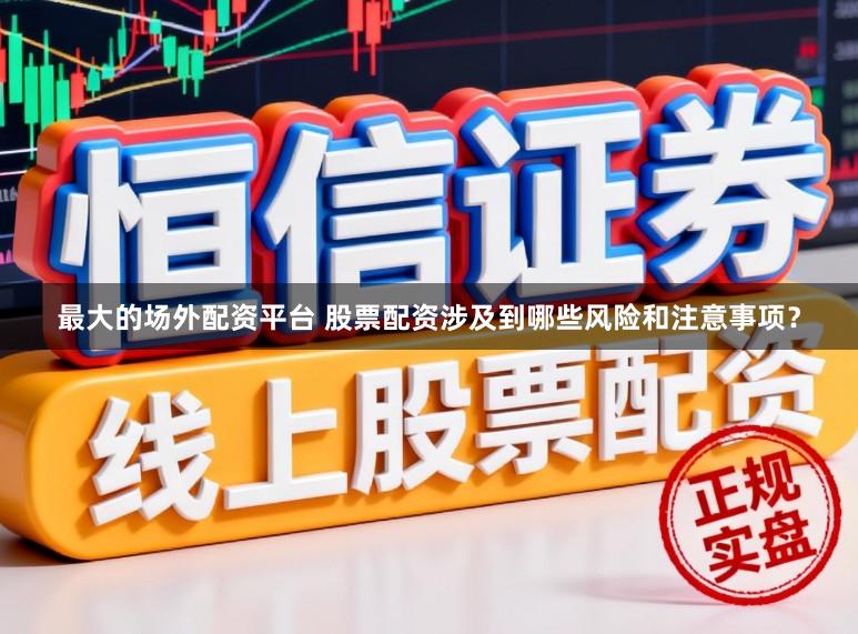 最大的场外配资平台 股票配资涉及到哪些风险和注意事项？