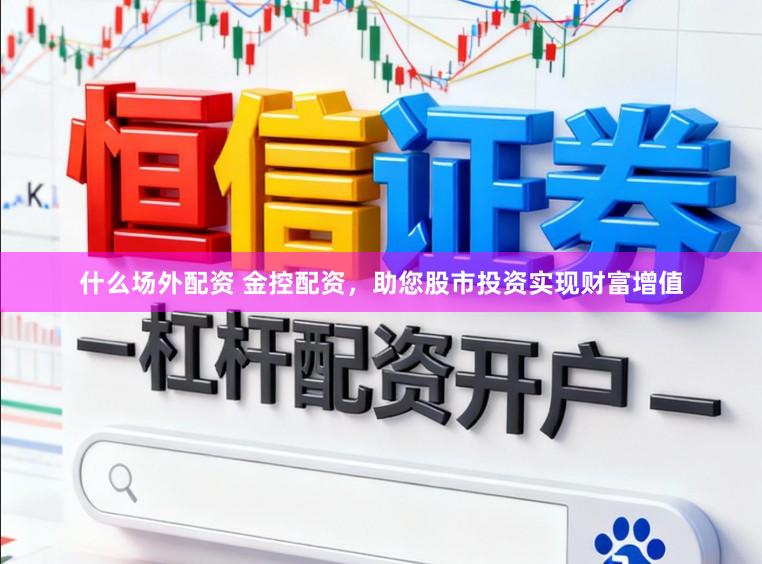 什么场外配资 金控配资，助您股市投资实现财富增值